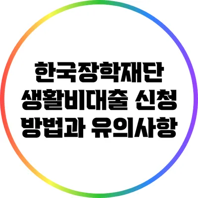 한국장학재단 생활비대출 신청 방법과 유의사항