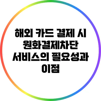 해외 카드 결제 시 원화결제차단 서비스의 필요성과 이점