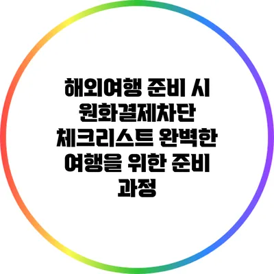 해외여행 준비 시 원화결제차단 체크리스트: 완벽한 여행을 위한 준비 과정
