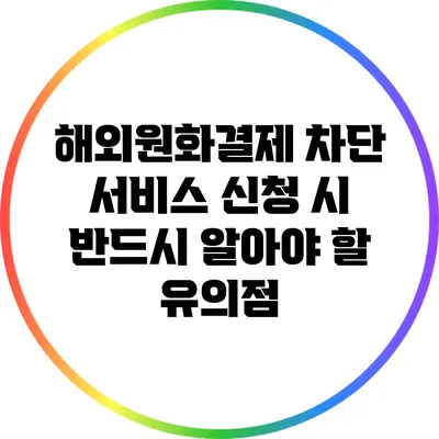 해외원화결제 차단 서비스 신청 시 반드시 알아야 할 유의점