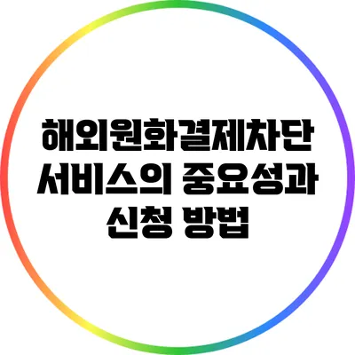 해외원화결제차단 서비스의 중요성과 신청 방법