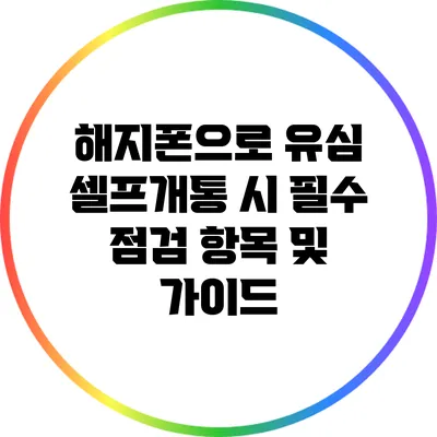 해지폰으로 유심 셀프개통 시 필수 점검 항목 및 가이드