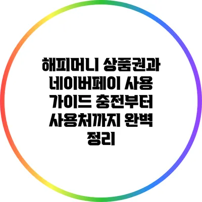 해피머니 상품권과 네이버페이 사용 가이드: 충전부터 사용처까지 완벽 정리