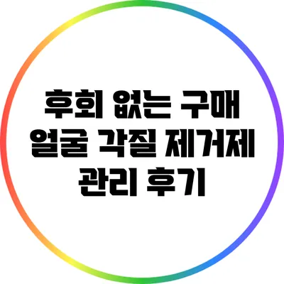 후회 없는 구매: 얼굴 각질 제거제 관리 후기
