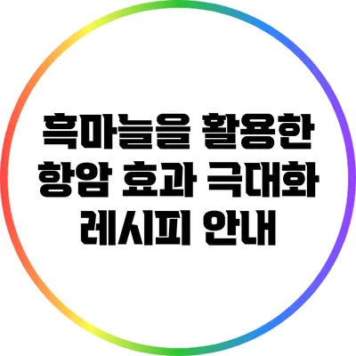 흑마늘을 활용한 항암 효과 극대화 레시피 안내