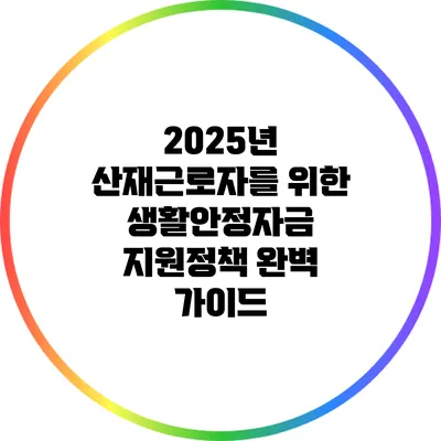 2025년 산재근로자를 위한 생활안정자금 지원정책 완벽 가이드