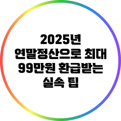 2025년 연말정산으로 최대 99만원 환급받는 실속 팁