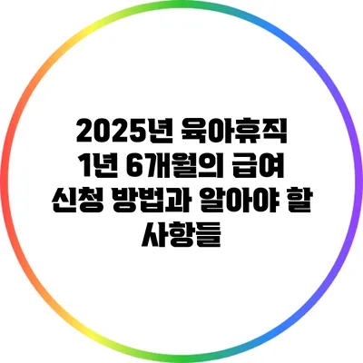 2025년 육아휴직 1년 6개월의 급여 신청 방법과 알아야 할 사항들