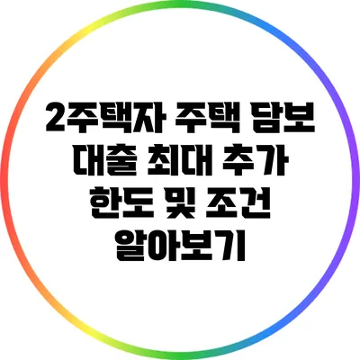 2주택자 주택 담보 대출: 최대 추가 한도 및 조건 알아보기