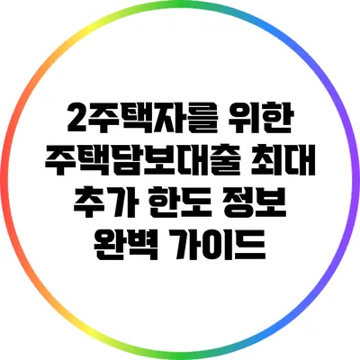 2주택자를 위한 주택담보대출 최대 추가 한도 정보 완벽 가이드
