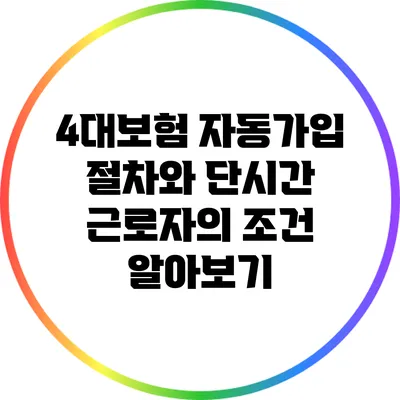 4대보험 자동가입 절차와 단시간 근로자의 조건 알아보기