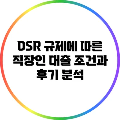 DSR 규제에 따른 직장인 대출 조건과 후기 분석
