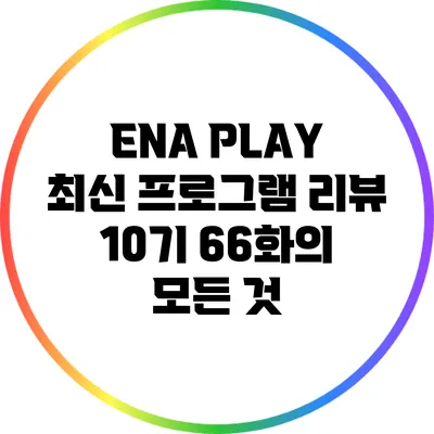 ENA PLAY 최신 프로그램 리뷰: 10기 66화의 모든 것