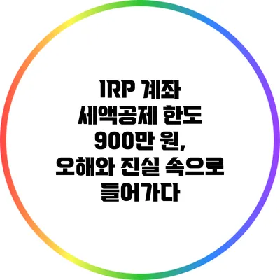 IRP 계좌 세액공제 한도 900만 원, 오해와 진실 속으로 들어가다