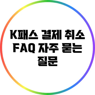 K패스 결제 취소 FAQ: 자주 묻는 질문