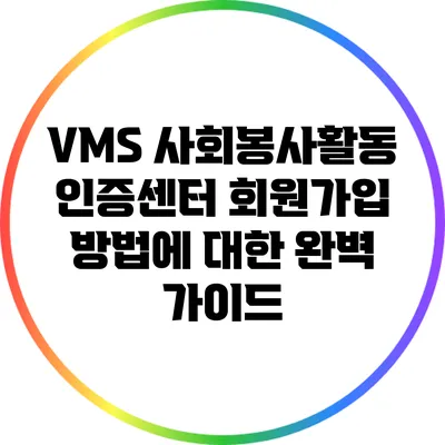 VMS 사회봉사활동 인증센터 회원가입 방법에 대한 완벽 가이드