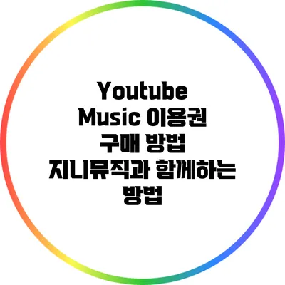 Youtube Music 이용권 구매 방법 지니뮤직과 함께하는 방법