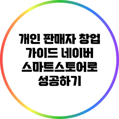 개인 판매자 창업 가이드: 네이버 스마트스토어로 성공하기