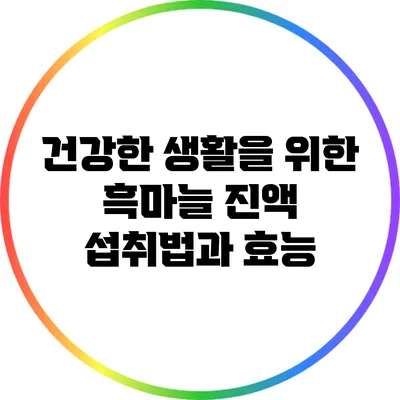 건강한 생활을 위한 흑마늘 진액 섭취법과 효능