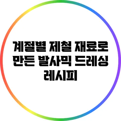 계절별 제철 재료로 만든 발사믹 드레싱 레시피