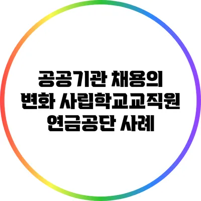 공공기관 채용의 변화: 사립학교교직원연금공단 사례