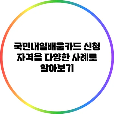 국민내일배움카드 신청 자격을 다양한 사례로 알아보기