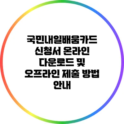 국민내일배움카드 신청서 온라인 다운로드 및 오프라인 제출 방법 안내
