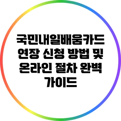 국민내일배움카드 연장 신청 방법 및 온라인 절차 완벽 가이드