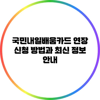 국민내일배움카드 연장 신청 방법과 최신 정보 안내