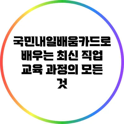 국민내일배움카드로 배우는 최신 직업 교육 과정의 모든 것