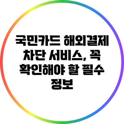 국민카드 해외결제 차단 서비스, 꼭 확인해야 할 필수 정보