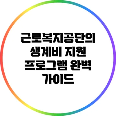 근로복지공단의 생계비 지원 프로그램 완벽 가이드