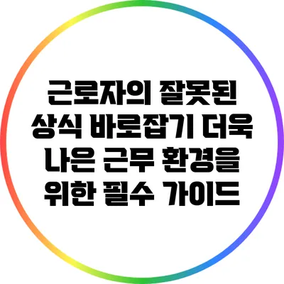 근로자의 잘못된 상식 바로잡기: 더욱 나은 근무 환경을 위한 필수 가이드