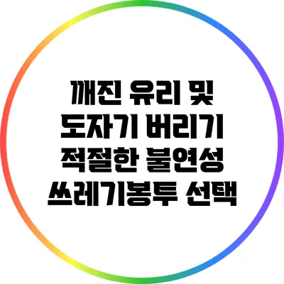 깨진 유리 및 도자기 버리기: 적절한 불연성 쓰레기봉투 선택