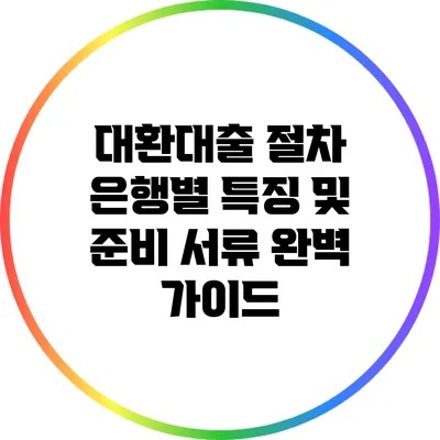 대환대출 절차: 은행별 특징 및 준비 서류 완벽 가이드