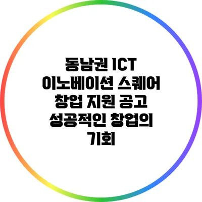 동남권 ICT 이노베이션 스퀘어 창업 지원 공고: 성공적인 창업의 기회