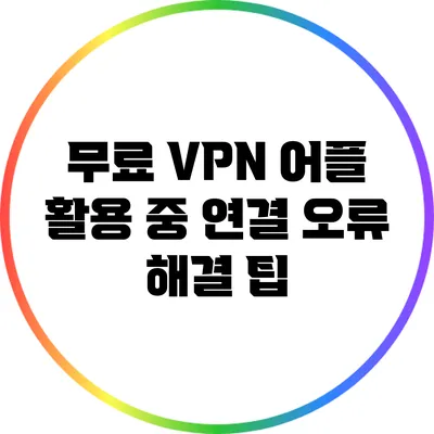 무료 VPN 어플 활용 중 연결 오류 해결 팁