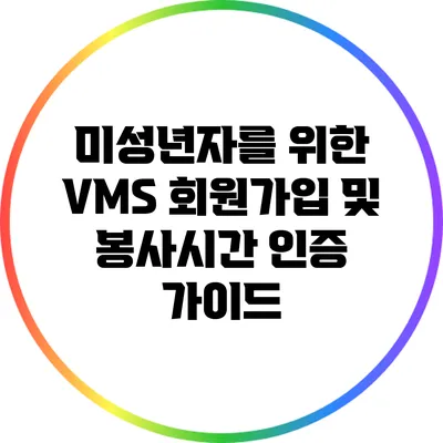 미성년자를 위한 VMS 회원가입 및 봉사시간 인증 가이드