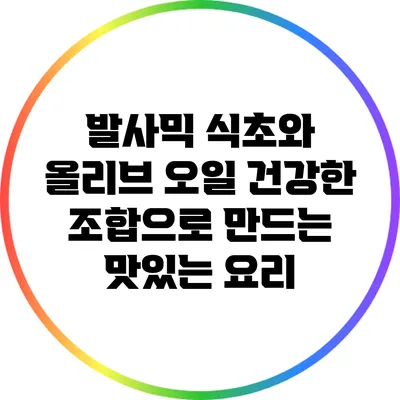 발사믹 식초와 올리브 오일: 건강한 조합으로 만드는 맛있는 요리