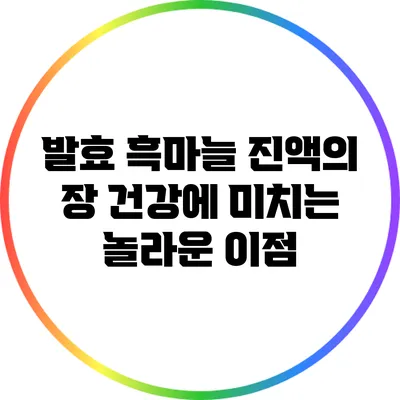 발효 흑마늘 진액의 장 건강에 미치는 놀라운 이점