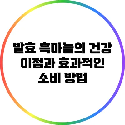 발효 흑마늘의 건강 이점과 효과적인 소비 방법