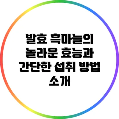 발효 흑마늘의 놀라운 효능과 간단한 섭취 방법 소개