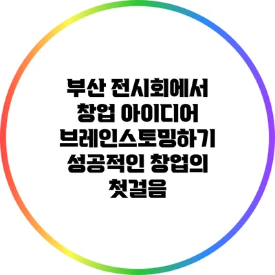 부산 전시회에서 창업 아이디어 브레인스토밍하기: 성공적인 창업의 첫걸음