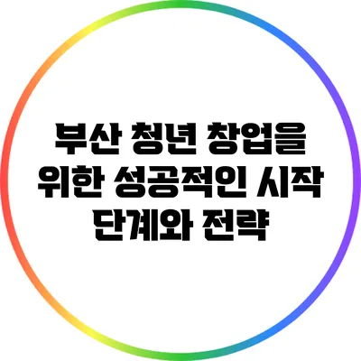 부산 청년 창업을 위한 성공적인 시작 단계와 전략