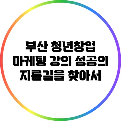 부산 청년창업 마케팅 강의: 성공의 지름길을 찾아서
