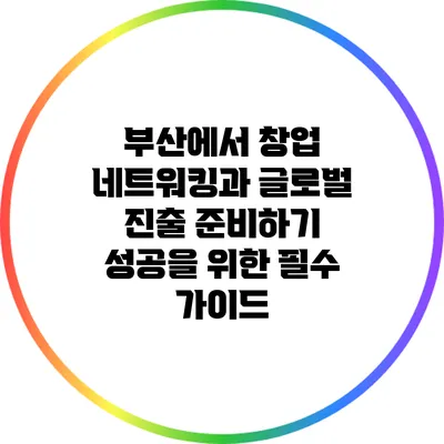 부산에서 창업 네트워킹과 글로벌 진출 준비하기: 성공을 위한 필수 가이드