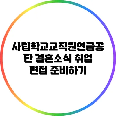 사립학교교직원연금공단 결혼소식: 취업 면접 준비하기