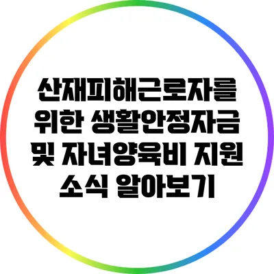 산재피해근로자를 위한 생활안정자금 및 자녀양육비 지원 소식 알아보기