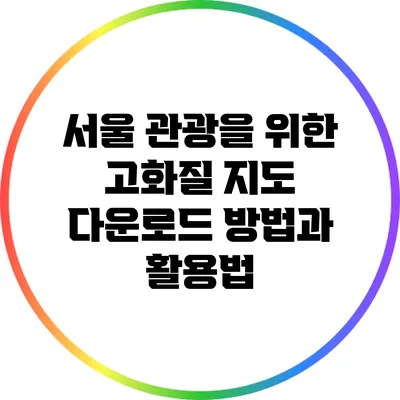 서울 관광을 위한 고화질 지도 다운로드 방법과 활용법