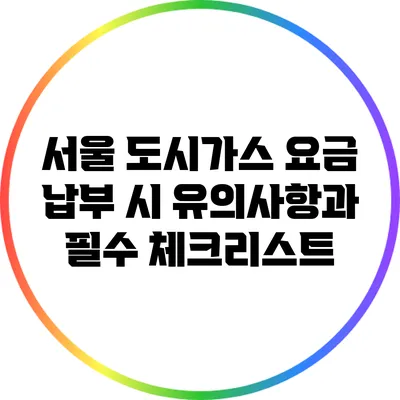 서울 도시가스 요금 납부 시 유의사항과 필수 체크리스트